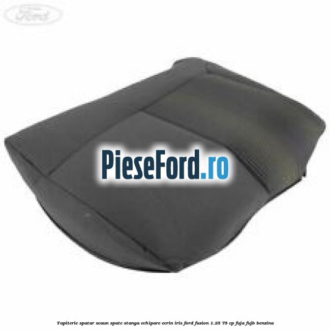 Tapiterie spatar scaun spate stanga echipare ecrin iris Ford Fusion 1.25 75 cp FUJA, FUJB benzina