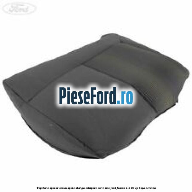 Tapiterie spatar scaun spate stanga echipare ecrin iris Ford Fusion 1.3 60 cp BAJA benzina