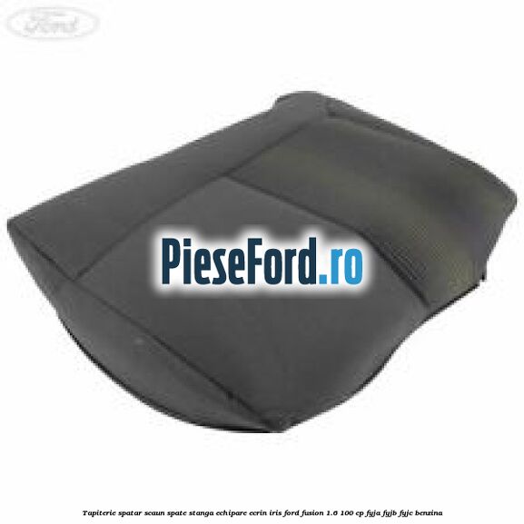 Tapiterie spatar scaun spate stanga echipare ecrin iris Ford Fusion 1.6 100 cp Tapiterie spatar scaun spate stanga echipare ecrin iris Ford Fusion 1.6 100 cp FYJA, FYJB, FYJC benzina
