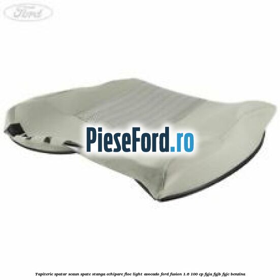 Tapiterie spatar scaun spate stanga echipare floe light avocado Ford Fusion 1.6 100 cp Tapiterie spatar scaun spate stanga echipare floe light avocado Ford Fusion 1.6 100 cp FYJA, FYJB, FYJC benzina