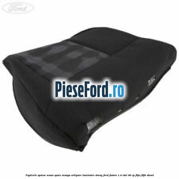 Tapiterie spatar scaun spate stanga echipare luminaire ebony Ford Fusion 1.4 TDCi 68 cp F6JA, F6JB diesel