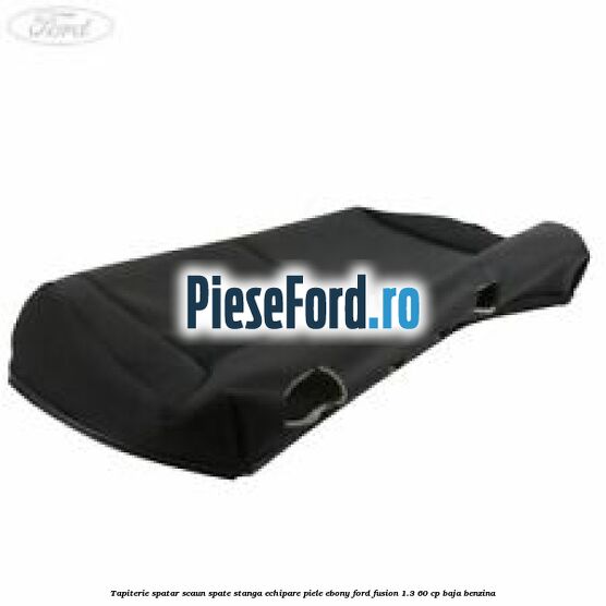 Tapiterie spatar scaun spate stanga echipare piele ebony Ford Fusion 1.3 60 cp BAJA benzina