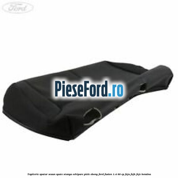 Tapiterie spatar scaun spate stanga echipare piele ebony Ford Fusion 1.4 80 cp FXJA, FXJB, FXJC benzina