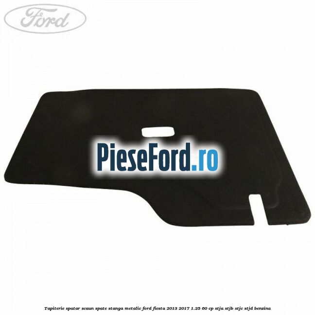 Tapiterie spatar scaun spate stanga metalic Ford Fiesta 2013-2017 1.25 60 cp STJA, STJB, STJC, STJD benzina