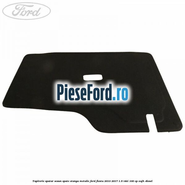 Tapiterie spatar scaun spate stanga metalic Ford Fiesta 2013-2017 1.5 TDCi 100 cp Tapiterie spatar scaun spate stanga metalic Ford Fiesta 2013-2017 1.5 TDCi 100 cp XUJH diesel