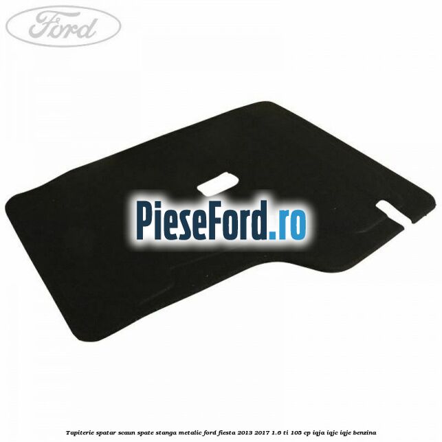 Tapiterie spatar scaun spate stanga metalic Ford Fiesta 2013-2017 1.6 Ti 105 cp Tapiterie spatar scaun spate stanga metalic Ford Fiesta 2013-2017 1.6 Ti 105 cp IQJA, IQJC, IQJE benzina