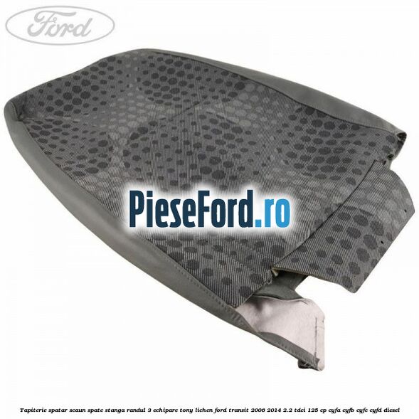 Tapiterie spatar scaun spate stanga randul 3 echipare tony lichen Ford Transit 2006-2014 2.2 TDCi 125 cp CYFA, CYFB, CYFC, CYFD diesel