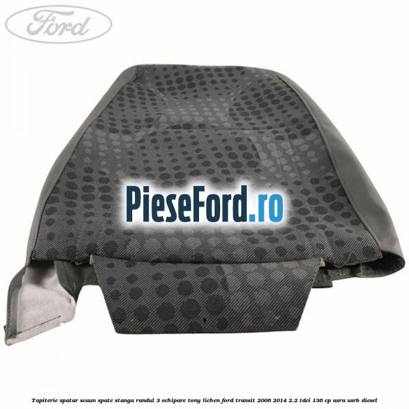 Tapiterie spatar scaun spate stanga randul 3 echipare tony lichen Ford Transit 2006-2014 2.2 TDCi 136 cp USRA, USRB diesel