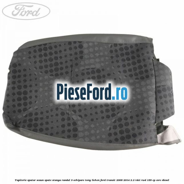 Tapiterie spatar scaun spate stanga randul 3 echipare tony lichen Ford Transit 2006-2014 2.2 TDCi RWD 155 cp CVRC diesel