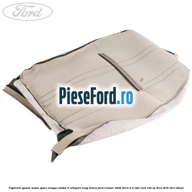 Tapiterie spatar scaun spate stanga randul 6 echipare tony lichen Ford Transit 2006-2014 2.2 TDCi RWD 100 cp DRRA, DRRB, DRRC diesel