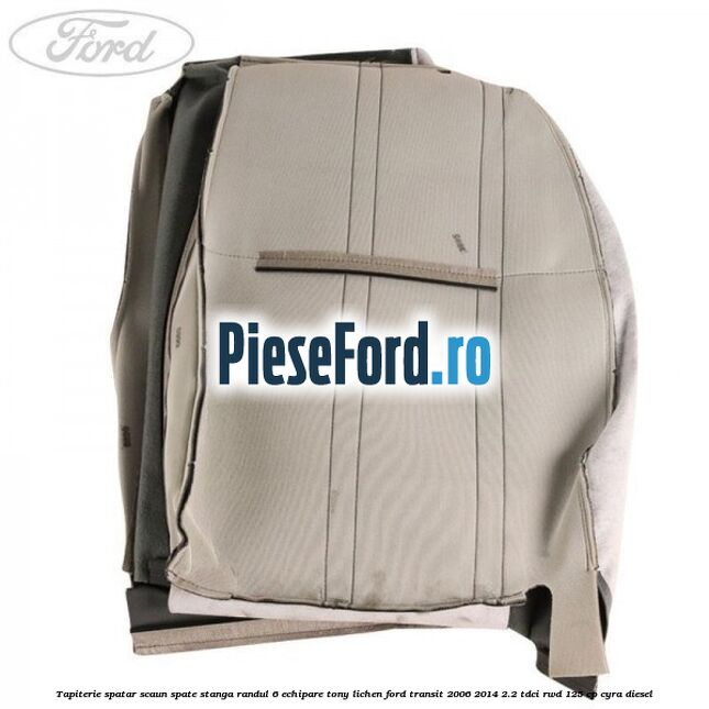 Tapiterie spatar scaun spate stanga randul 6 echipare tony lichen Ford Transit 2006-2014 2.2 TDCi RWD 125 cp CYRA diesel