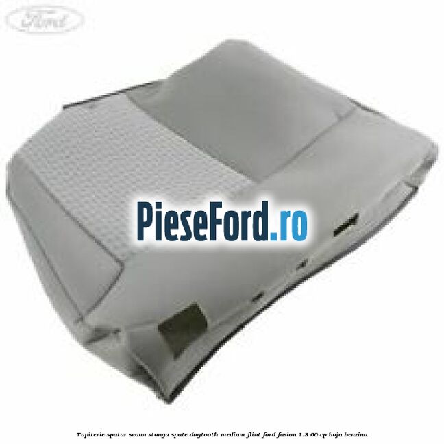 Tapiterie spatar scaun stanga spate dogtooth medium flint Ford Fusion 1.3 60 cp BAJA benzina