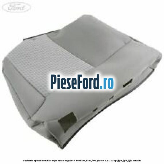 Tapiterie spatar scaun stanga spate dogtooth medium flint Ford Fusion 1.6 100 cp Tapiterie spatar scaun stanga spate dogtooth medium flint Ford Fusion 1.6 100 cp FYJA, FYJB, FYJC benzina