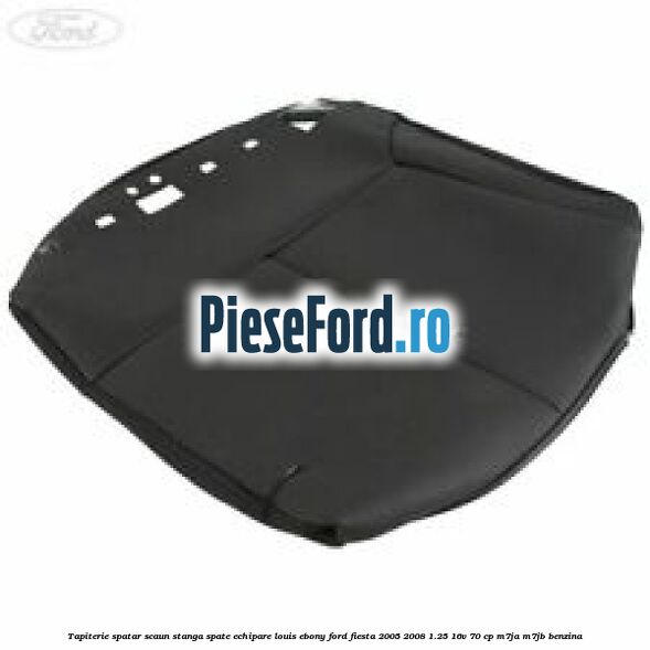 Tapiterie spatar scaun stanga spate echipare louis ebony Ford Fiesta 2005-2008 1.25 16V 70 cp M7JA, M7JB benzina