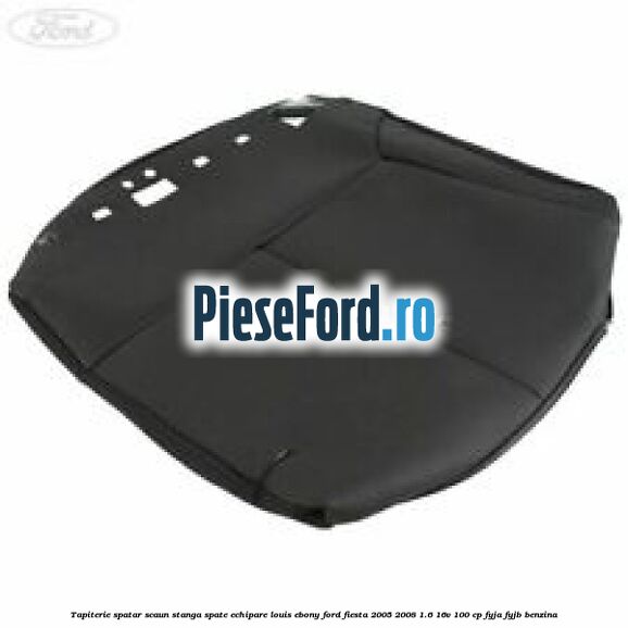Tapiterie spatar scaun stanga spate echipare louis ebony Ford Fiesta 2005-2008 1.6 16V 100 cp FYJA, FYJB benzina