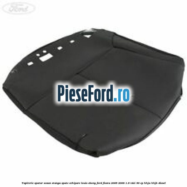 Tapiterie spatar scaun stanga spate echipare louis ebony Ford Fiesta 2005-2008 1.6 TDCi 90 cp HHJA, HHJB diesel