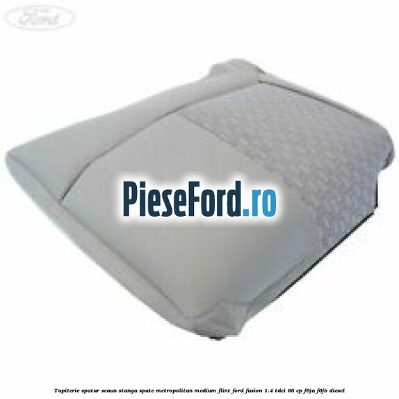 Tapiterie spatar scaun stanga spate metropolitan medium flint Ford Fusion 1.4 TDCi 68 cp F6JA, F6JB diesel