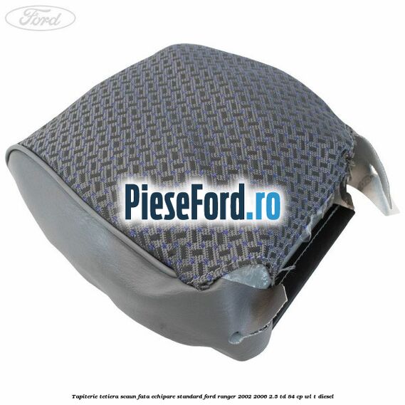 Tapiterie tetiera scaun fata echipare standard Ford Ranger 2002-2006 2.5 TD 84 cp Tapiterie tetiera scaun fata echipare standard Ford Ranger 2002-2006 2.5 TD 84 cp WL-T diesel