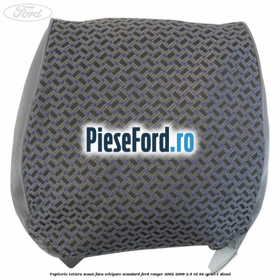 Tapiterie tetiera scaun fata echipare standard Ford Ranger 2002-2006 2.5 TD 84 cp Tapiterie tetiera scaun fata echipare standard Ford Ranger 2002-2006 2.5 TD 84 cp WL-T diesel