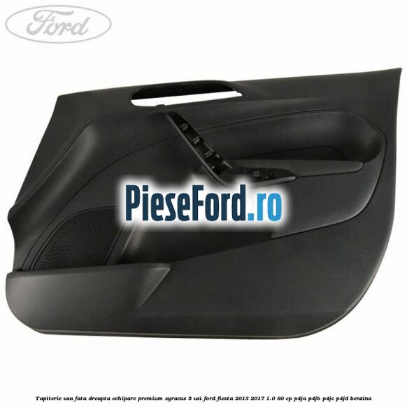 Tapiterie usa fata dreapta echipare premium syracus 5 usi Ford Fiesta 2013-2017 1.0 80 cp P4JA, P4JB, P4JC, P4JD benzina