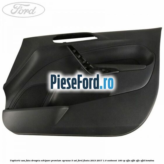 Tapiterie usa fata dreapta echipare premium syracus 5 usi Ford Fiesta 2013-2017 1.0 EcoBoost 100 cp Tapiterie usa fata dreapta echipare premium syracus 5 usi Ford Fiesta 2013-2017 1.0 EcoBoost 100 cp SFJA, SFJB, SFJC, SFJD benzina