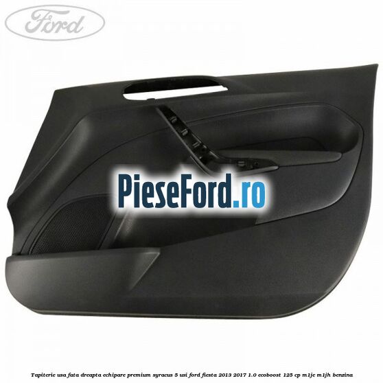 Tapiterie usa fata dreapta echipare premium syracus 5 usi Ford Fiesta 2013-2017 1.0 EcoBoost 125 cp Tapiterie usa fata dreapta echipare premium syracus 5 usi Ford Fiesta 2013-2017 1.0 EcoBoost 125 cp M1JE, M1JH benzina