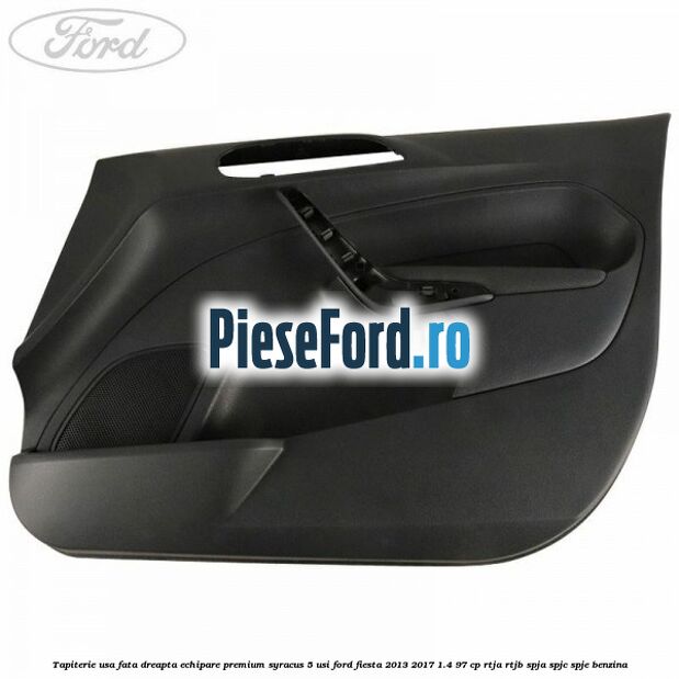 Tapiterie usa fata dreapta echipare premium syracus 5 usi Ford Fiesta 2013-2017 1.4 97 cp RTJA, RTJB, SPJA, SPJC, SPJE benzina