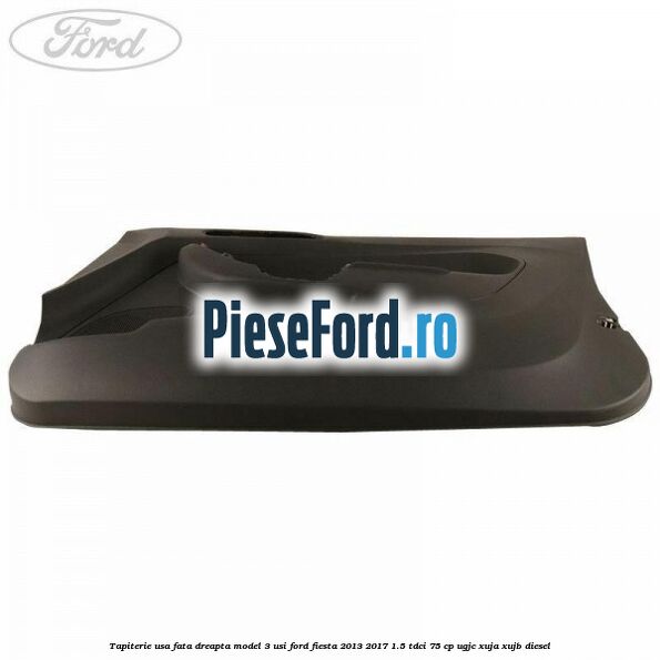 Tapiterie usa fata dreapta model 3 usi Ford Fiesta 2013-2017 1.5 TDCi 75 cp UGJC, XUJA, XUJB diesel