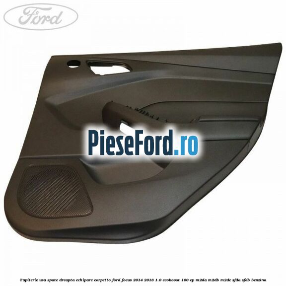 Tapiterie usa spate dreapta echipare carpetto Ford Focus 2014-2018 1.0 EcoBoost 100 cp M2DA, M2DB, M2DC, SFDA, SFDB benzina