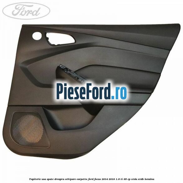 Tapiterie usa spate dreapta echipare carpetto Ford Focus 2014-2018 1.6 Ti 85 cp XTDA, XTDB benzina