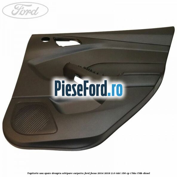 Tapiterie usa spate dreapta echipare carpetto Ford Focus 2014-2018 2.0 TDCi 150 cp T7DA, T7DB diesel