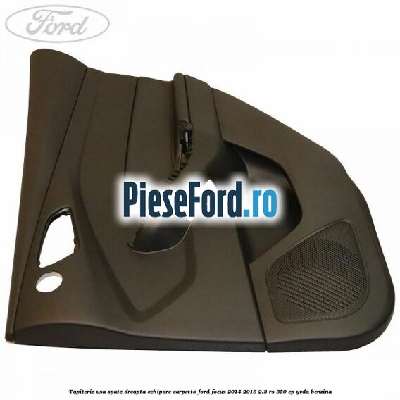 Tapiterie usa spate dreapta echipare carpetto Ford Focus 2014-2018 2.3 RS 350 cp YVDA benzina