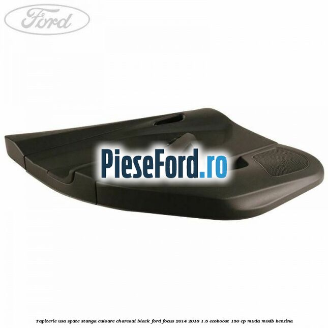 Tapiterie usa spate stanga culoare charcoal black Ford Focus 2014-2018 1.5 EcoBoost 150 cp M8DA, M8DB benzina