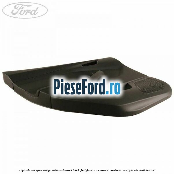 Tapiterie usa spate stanga culoare charcoal black Ford Focus 2014-2018 1.5 EcoBoost 182 cp M9DA, M9DB benzina