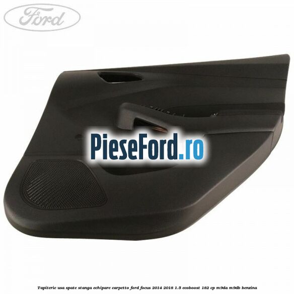 Tapiterie usa spate stanga echipare carpetto Ford Focus 2014-2018 1.5 EcoBoost 182 cp M9DA, M9DB benzina