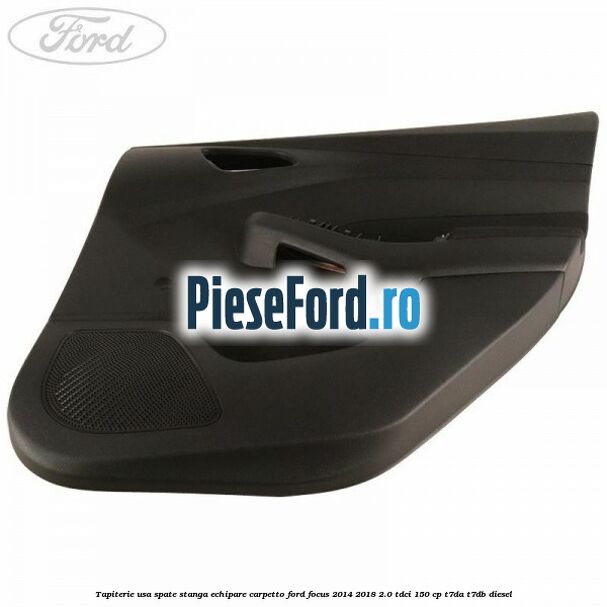 Tapiterie usa spate stanga echipare carpetto Ford Focus 2014-2018 2.0 TDCi 150 cp T7DA, T7DB diesel