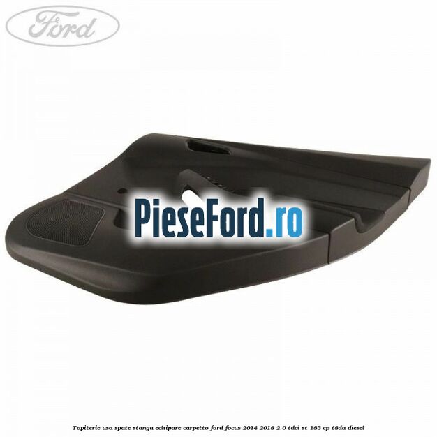 Tapiterie usa spate stanga echipare carpetto Ford Focus 2014-2018 2.0 TDCi ST 185 cp T8DA diesel