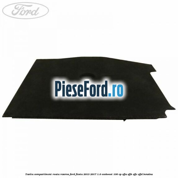 Tavita compartiment roata rezerva Ford Fiesta 2013-2017 1.0 EcoBoost 100 cp SFJA, SFJB, SFJC, SFJD benzina