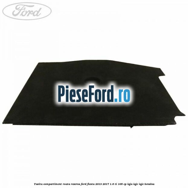 Tavita compartiment roata rezerva Ford Fiesta 2013-2017 1.6 Ti 105 cp IQJA, IQJC, IQJE benzina