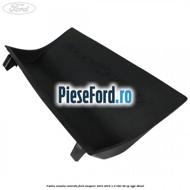 Tavita consola centrala Ford EcoSport 2013-2018 1.5 TDCi 90 cp UGJE diesel