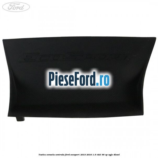 Tavita consola centrala Ford EcoSport 2013-2018 1.5 TDCi 90 cp Tavita consola centrala Ford EcoSport 2013-2018 1.5 TDCi 90 cp UGJE diesel