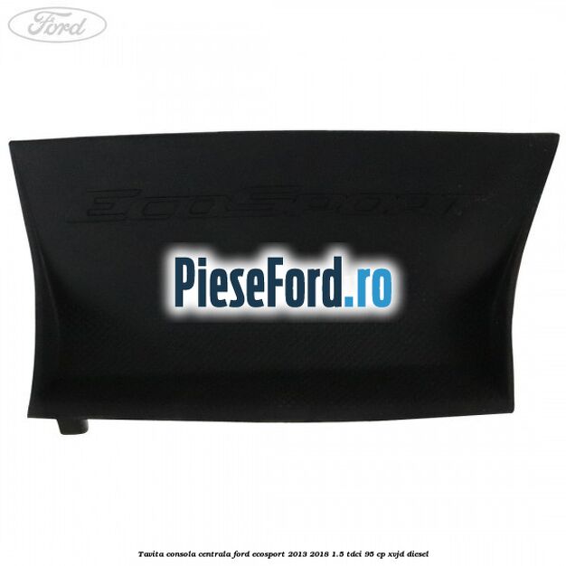 Tavita consola centrala Ford EcoSport 2013-2018 1.5 TDCi 95 cp XVJD diesel