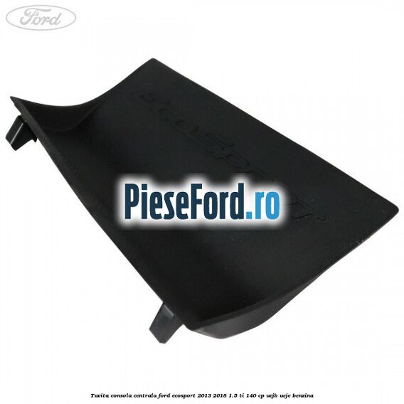 Tavita consola centrala Ford EcoSport 2013-2018 1.5 Ti 140 cp Tavita consola centrala Ford EcoSport 2013-2018 1.5 Ti 140 cp UEJB, UEJE benzina