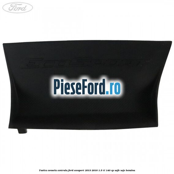 Tavita consola centrala Ford EcoSport 2013-2018 1.5 Ti 140 cp Tavita consola centrala Ford EcoSport 2013-2018 1.5 Ti 140 cp UEJB, UEJE benzina