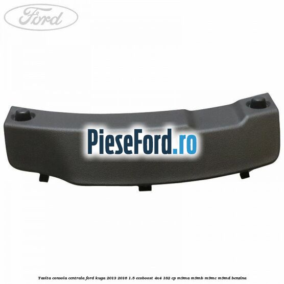 Tavita consola centrala Ford Kuga 2013-2016 1.5 EcoBoost 4x4 182 cp M9MA, M9MB, M9MC, M9MD benzina