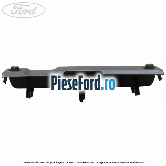 Tavita consola centrala Ford Kuga 2013-2016 1.5 EcoBoost 4x4 182 cp M9MA, M9MB, M9MC, M9MD benzina