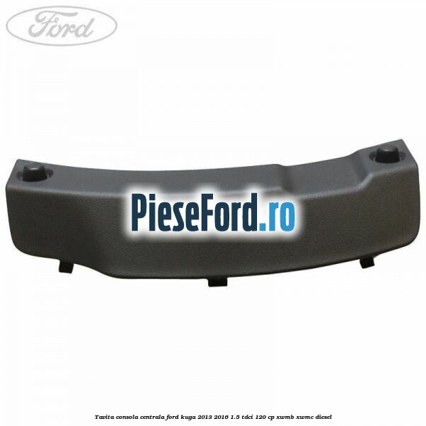 Tavita consola centrala Ford Kuga 2013-2016 1.5 TDCi 120 cp XWMB, XWMC diesel