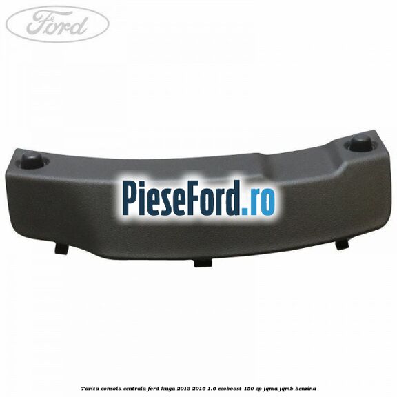 Tavita consola centrala Ford Kuga 2013-2016 1.6 EcoBoost 150 cp JQMA, JQMB benzina