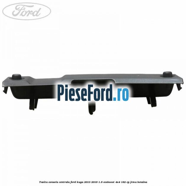Tavita consola centrala Ford Kuga 2013-2016 1.6 EcoBoost 4x4 182 cp JTMA benzina