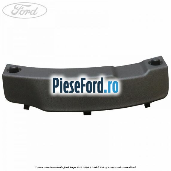 Tavita consola centrala Ford Kuga 2013-2016 2.0 TDCi 120 cp Tavita consola centrala Ford Kuga 2013-2016 2.0 TDCi 120 cp XRMA, XRMB, XRMC diesel
